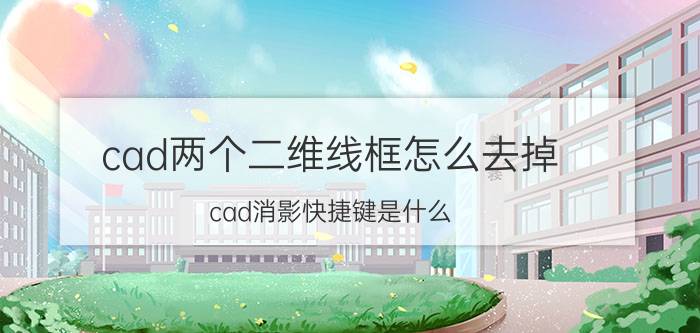 cad两个二维线框怎么去掉 cad消影快捷键是什么？